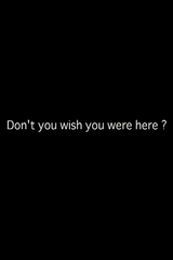 Don’t you wish you were here?
